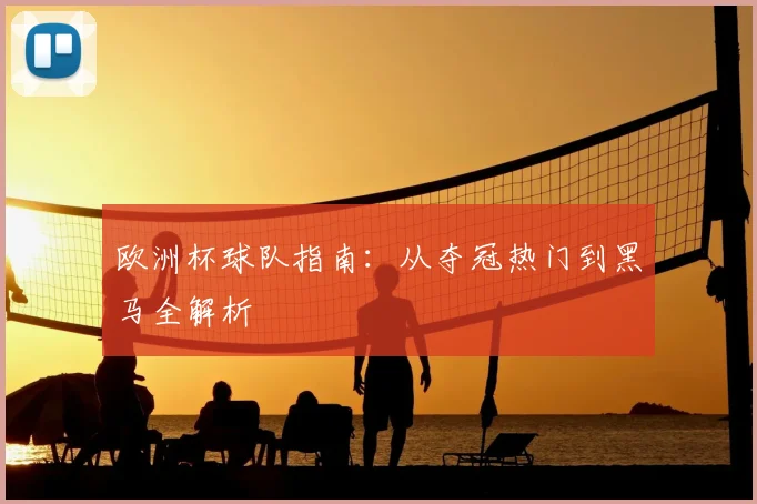 欧洲杯球队指南：从夺冠热门到黑马全解析