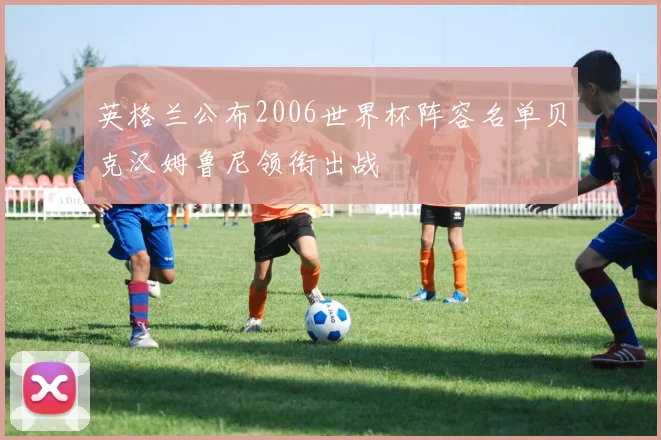 英格兰公布2006世界杯阵容名单贝克汉姆鲁尼领衔出战