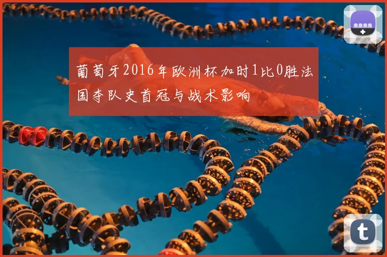 葡萄牙2016年欧洲杯加时1比0胜法国夺队史首冠与战术影响