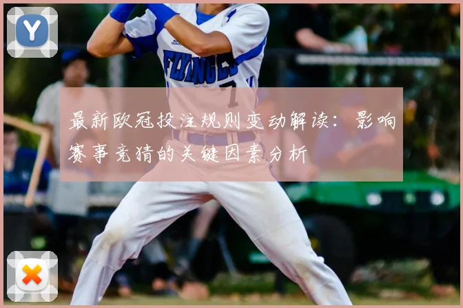 最新欧冠投注规则变动解读：影响赛事竞猜的关键因素分析