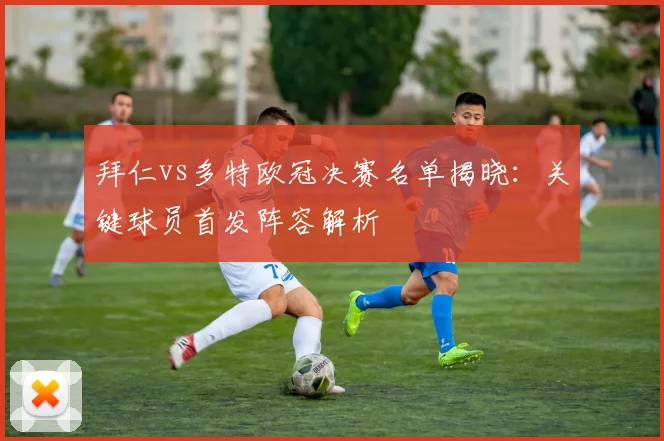 拜仁vs多特欧冠决赛名单揭晓：关键球员首发阵容解析