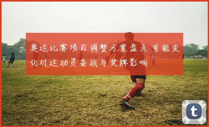 奥运比赛项目调整方案盘点 可能变化对运动员备战与奖牌影响