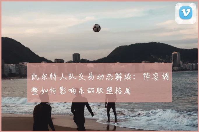 凯尔特人队交易动态解读：阵容调整如何影响东部联盟格局