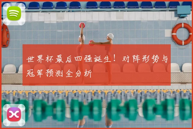 世界杯最后四强诞生！对阵形势与冠军预测全分析