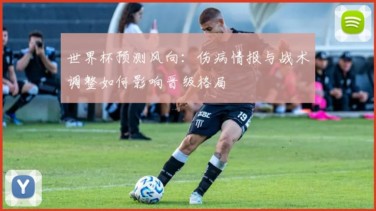 世界杯预测风向：伤病情报与战术调整如何影响晋级格局