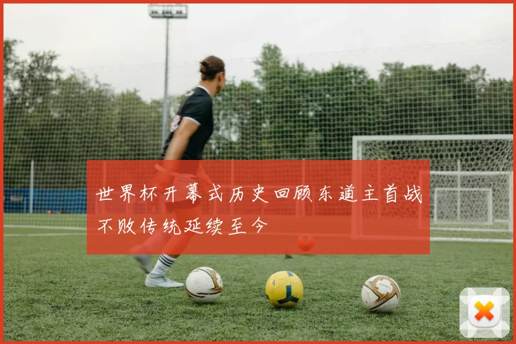 世界杯开幕式历史回顾东道主首战不败传统延续至今