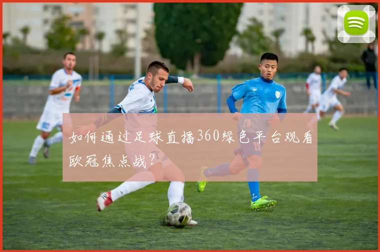 如何通过足球直播360绿色平台观看欧冠焦点战？