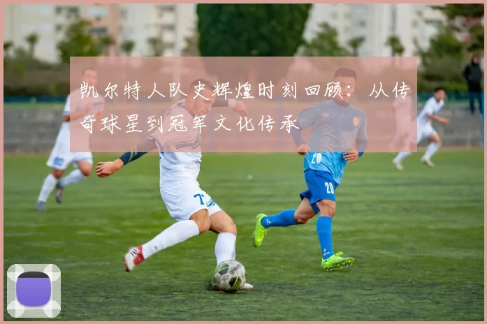 凯尔特人队史辉煌时刻回顾：从传奇球星到冠军文化传承