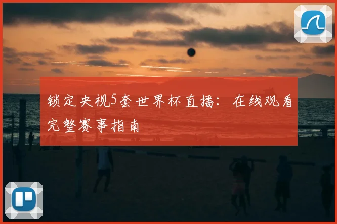 锁定央视5套世界杯直播：在线观看完整赛事指南