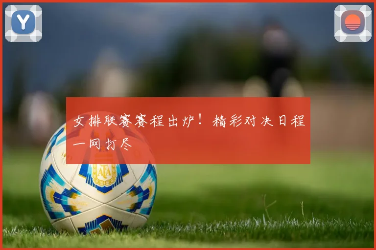 女排联赛赛程出炉！精彩对决日程一网打尽