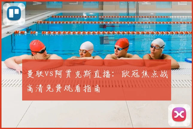 曼联vs阿贾克斯直播：欧冠焦点战高清免费观看指南