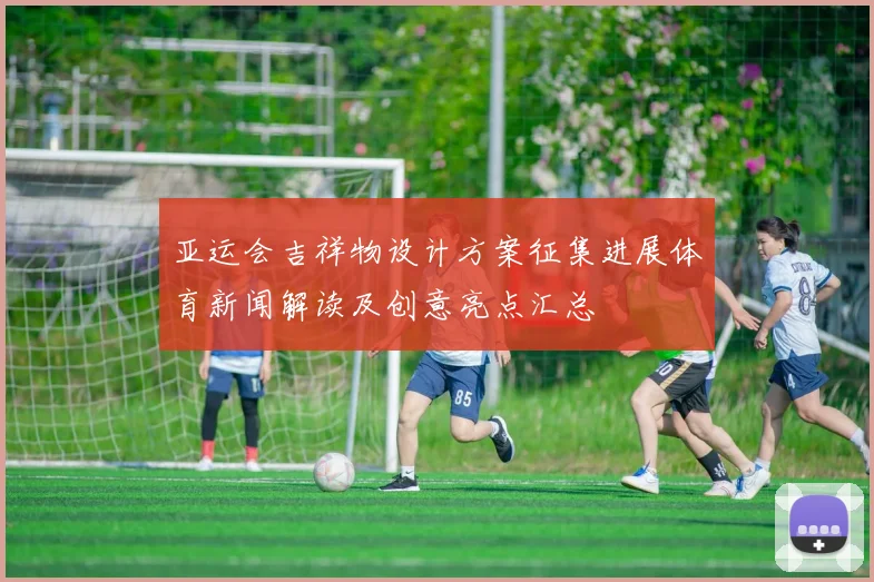 亚运会吉祥物设计方案征集进展体育新闻解读及创意亮点汇总