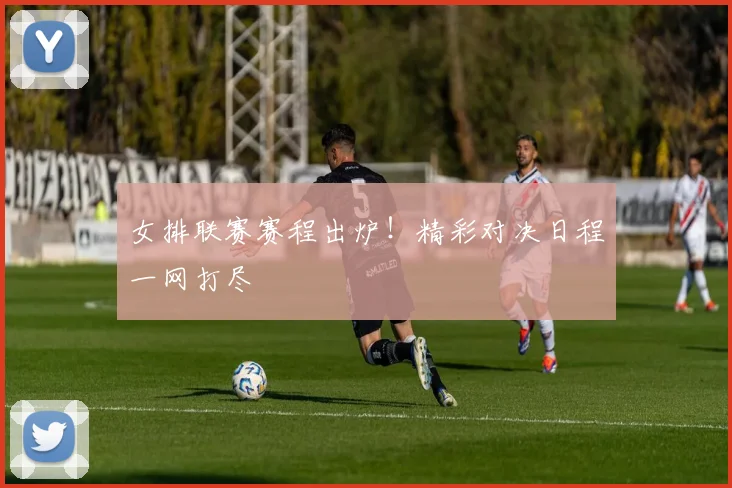 女排联赛赛程出炉！精彩对决日程一网打尽