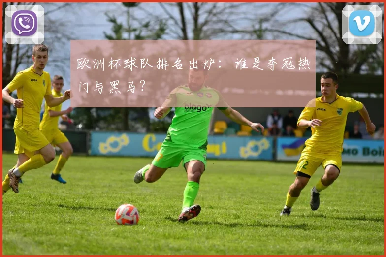 欧洲杯球队排名出炉：谁是夺冠热门与黑马？