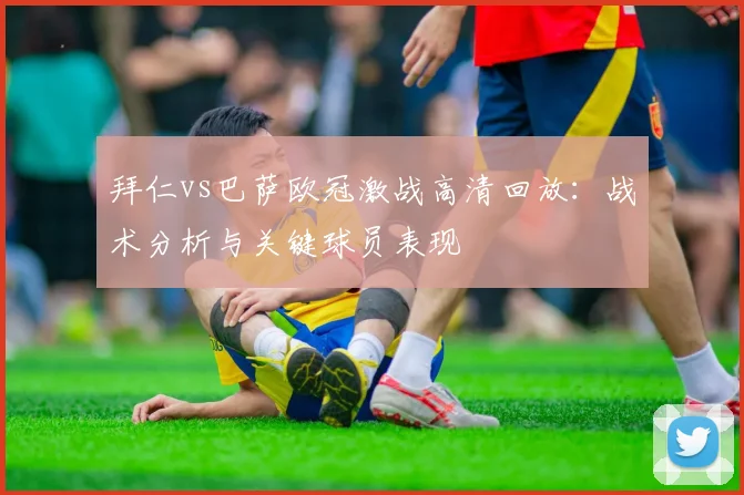 拜仁vs巴萨欧冠激战高清回放：战术分析与关键球员表现