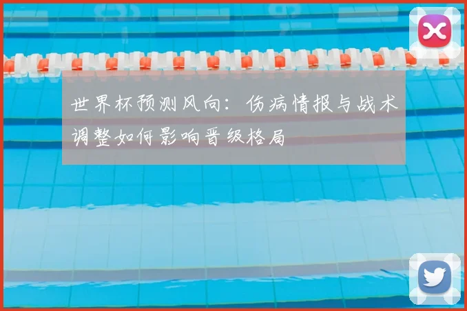 世界杯预测风向：伤病情报与战术调整如何影响晋级格局
